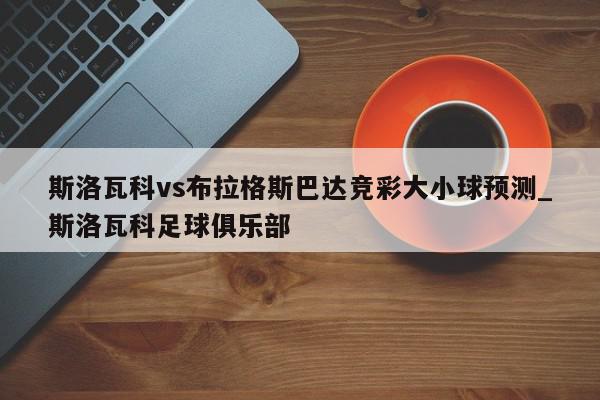 斯洛瓦科vs布拉格斯巴达竞彩大小球预测_斯洛瓦科足球俱乐部