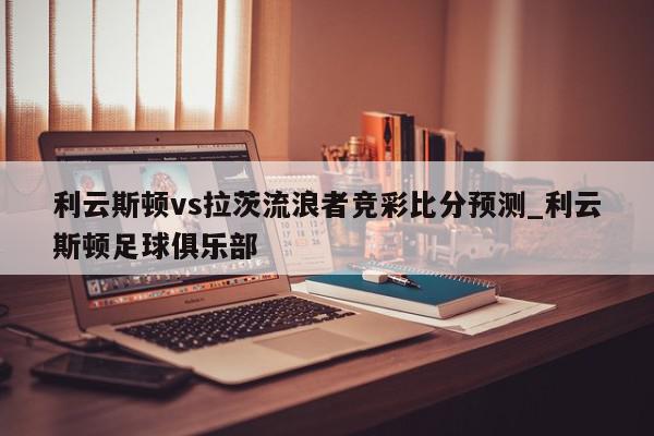 利云斯顿vs拉茨流浪者竞彩比分预测_利云斯顿足球俱乐部