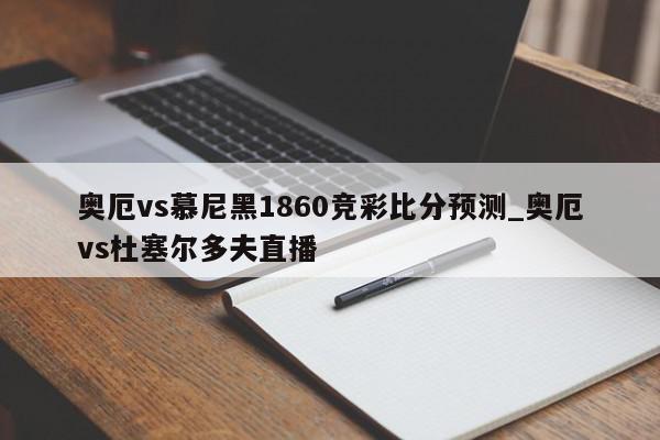 奥厄vs慕尼黑1860竞彩比分预测_奥厄vs杜塞尔多夫直播