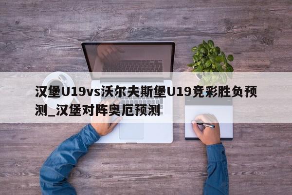 汉堡U19vs沃尔夫斯堡U19竞彩胜负预测_汉堡对阵奥厄预测