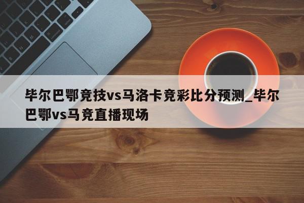 毕尔巴鄂竞技vs马洛卡竞彩比分预测_毕尔巴鄂vs马竞直播现场