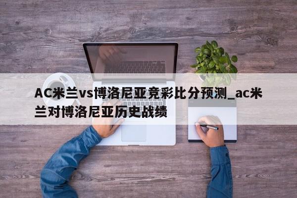 AC米兰vs博洛尼亚竞彩比分预测_ac米兰对博洛尼亚历史战绩