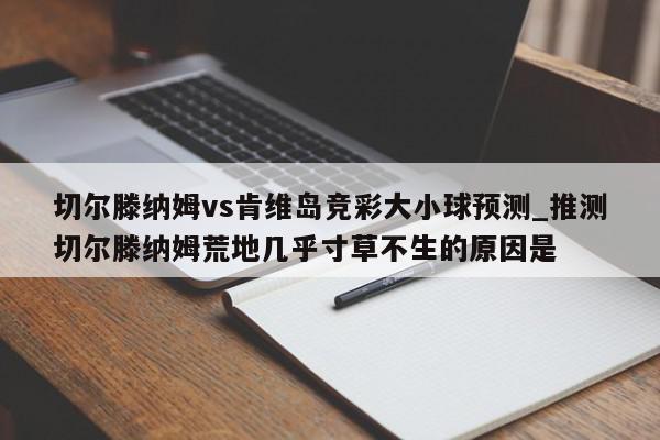 切尔滕纳姆vs肯维岛竞彩大小球预测_推测切尔滕纳姆荒地几乎寸草不生的原因是