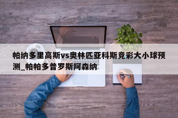 帕纳多里高斯vs奥林匹亚科斯竞彩大小球预测_帕帕多普罗斯阿森纳