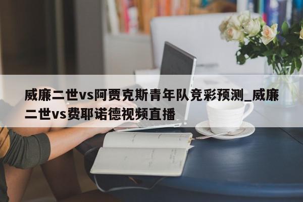 威廉二世vs阿贾克斯青年队竞彩预测_威廉二世vs费耶诺德视频直播