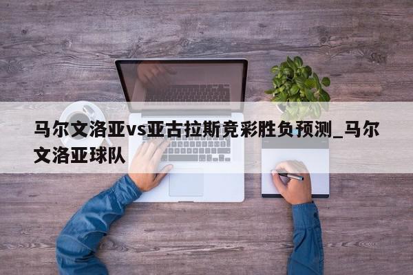 马尔文洛亚vs亚古拉斯竞彩胜负预测_马尔文洛亚球队