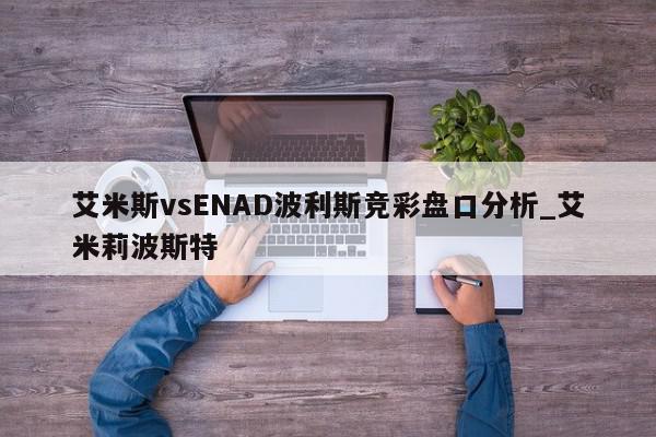 艾米斯vsENAD波利斯竞彩盘口分析_艾米莉波斯特