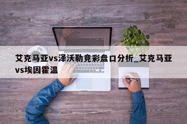 艾克马亚vs泽沃勒竞彩盘口分析_艾克马亚vs埃因霍温