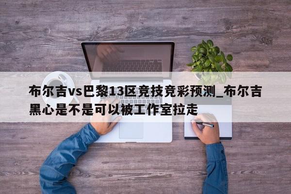 布尔吉vs巴黎13区竞技竞彩预测_布尔吉黑心是不是可以被工作室拉走