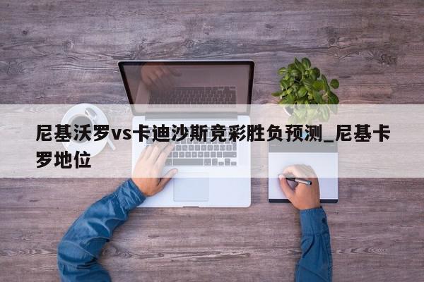 尼基沃罗vs卡迪沙斯竞彩胜负预测_尼基卡罗地位