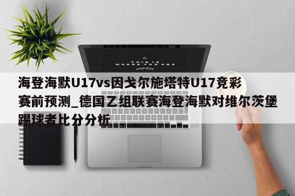 海登海默U17vs因戈尔施塔特U17竞彩赛前预测_德国乙组联赛海登海默对维尔茨堡踢球者比分分析