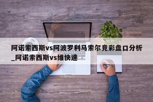 阿诺索西斯vs阿波罗利马索尔竞彩盘口分析_阿诺索西斯vs维快速