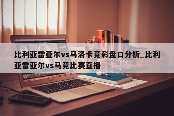 比利亚雷亚尔vs马洛卡竞彩盘口分析_比利亚雷亚尔vs马竞比赛直播