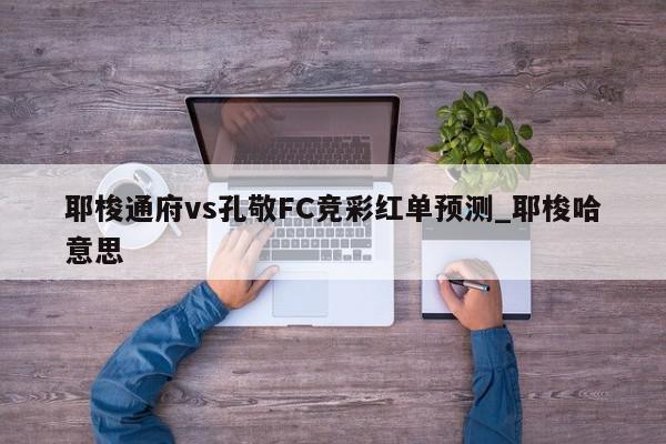 耶梭通府vs孔敬FC竞彩红单预测_耶梭哈意思