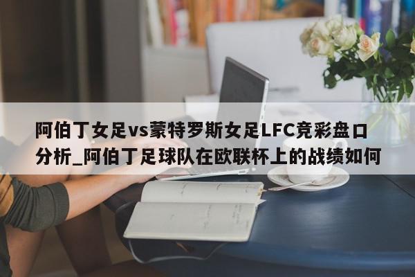 阿伯丁女足vs蒙特罗斯女足LFC竞彩盘口分析_阿伯丁足球队在欧联杯上的战绩如何