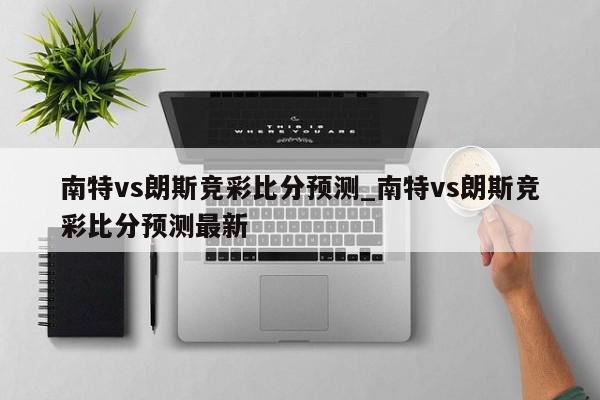 南特vs朗斯竞彩比分预测_南特vs朗斯竞彩比分预测最新