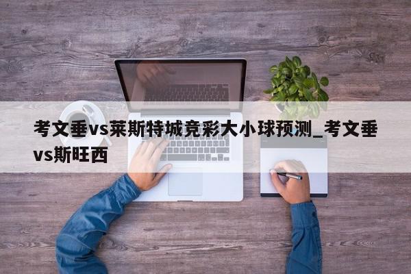 考文垂vs莱斯特城竞彩大小球预测_考文垂vs斯旺西