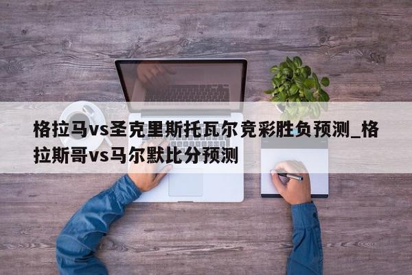 格拉马vs圣克里斯托瓦尔竞彩胜负预测_格拉斯哥vs马尔默比分预测