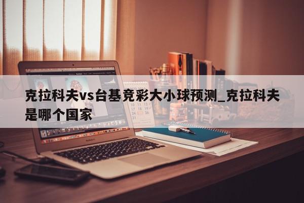 克拉科夫vs台基竞彩大小球预测_克拉科夫是哪个国家