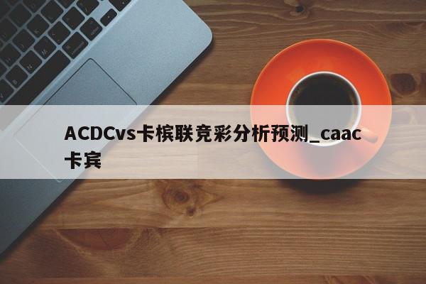 ACDCvs卡槟联竞彩分析预测_caac卡宾