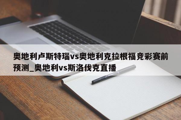 奥地利卢斯特瑙vs奥地利克拉根福竞彩赛前预测_奥地利vs斯洛伐克直播