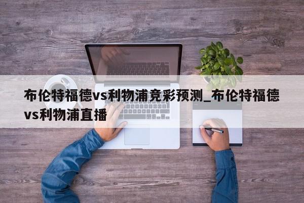 布伦特福德vs利物浦竞彩预测_布伦特福德vs利物浦直播