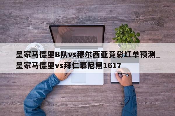 皇家马德里B队vs穆尔西亚竞彩红单预测_皇家马德里vs拜仁慕尼黑1617