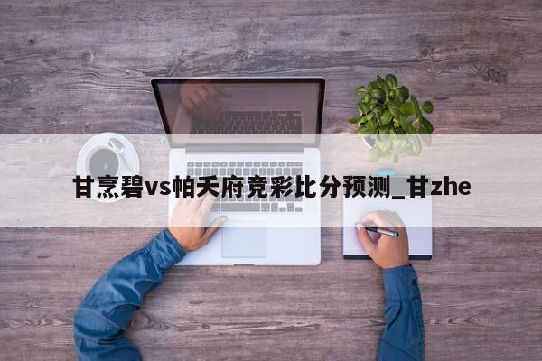 甘烹碧vs帕夭府竞彩比分预测_甘zhe