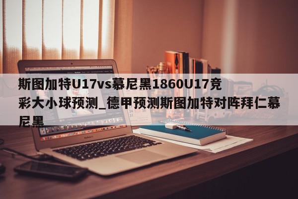 斯图加特U17vs慕尼黑1860U17竞彩大小球预测_德甲预测斯图加特对阵拜仁慕尼黑