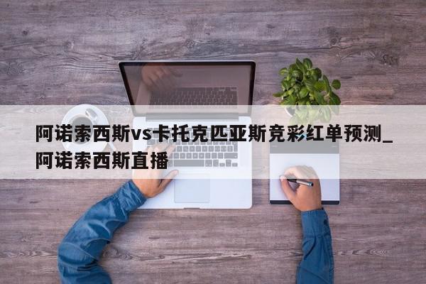 阿诺索西斯vs卡托克匹亚斯竞彩红单预测_阿诺索西斯直播