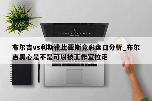 布尔吉vs利斯靴比亚斯竞彩盘口分析_布尔吉黑心是不是可以被工作室拉走