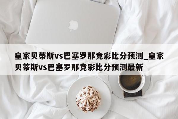 皇家贝蒂斯vs巴塞罗那竞彩比分预测_皇家贝蒂斯vs巴塞罗那竞彩比分预测最新