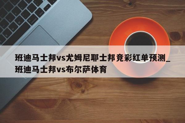 班迪马士邦vs尤姆尼耶士邦竞彩红单预测_班迪马士邦vs布尔萨体育