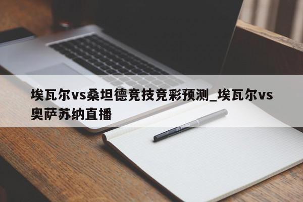 埃瓦尔vs桑坦德竞技竞彩预测_埃瓦尔vs奥萨苏纳直播