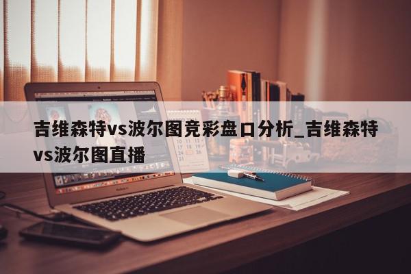 吉维森特vs波尔图竞彩盘口分析_吉维森特vs波尔图直播