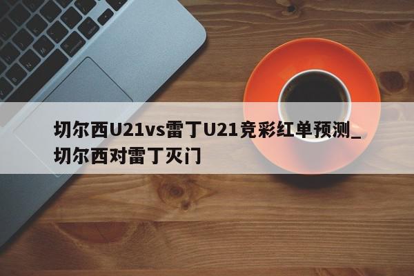 切尔西U21vs雷丁U21竞彩红单预测_切尔西对雷丁灭门