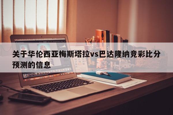 关于华伦西亚梅斯塔拉vs巴达隆纳竞彩比分预测的信息