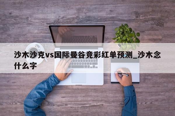 沙木沙克vs国际曼谷竞彩红单预测_沙木念什么字