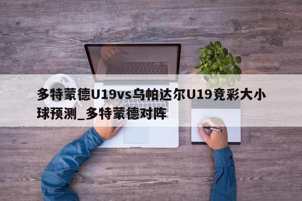 多特蒙德U19vs乌帕达尔U19竞彩大小球预测_多特蒙德对阵