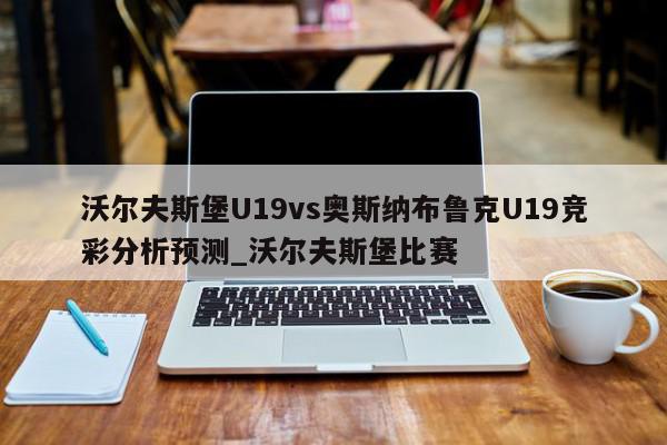 沃尔夫斯堡U19vs奥斯纳布鲁克U19竞彩分析预测_沃尔夫斯堡比赛