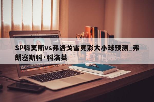 SP科莫斯vs弗洛戈雷竞彩大小球预测_弗朗塞斯科·科洛莫