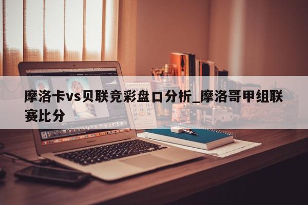 摩洛卡vs贝联竞彩盘口分析_摩洛哥甲组联赛比分