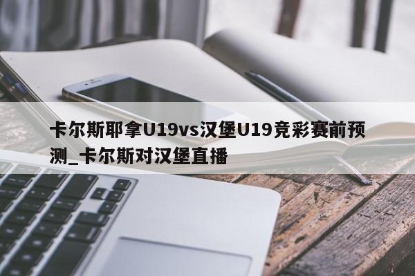 卡尔斯耶拿U19vs汉堡U19竞彩赛前预测_卡尔斯对汉堡直播