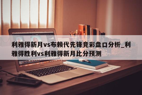 利雅得新月vs布赖代先锋竞彩盘口分析_利雅得胜利vs利雅得新月比分预测