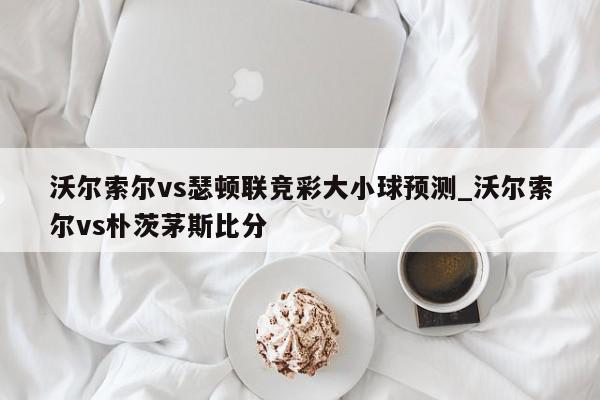 沃尔索尔vs瑟顿联竞彩大小球预测_沃尔索尔vs朴茨茅斯比分