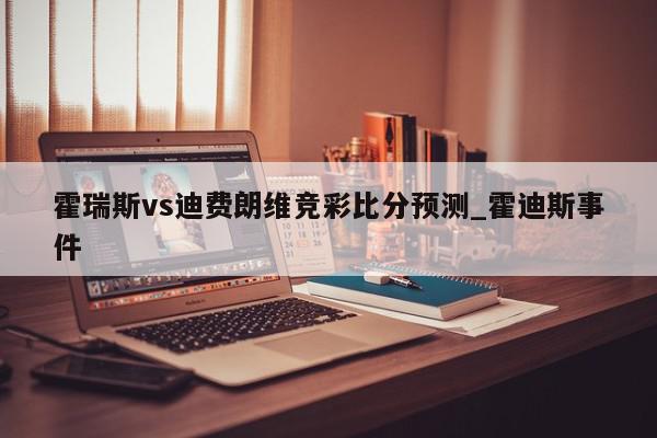 霍瑞斯vs迪费朗维竞彩比分预测_霍迪斯事件