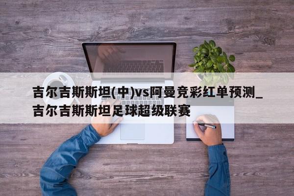 吉尔吉斯斯坦(中)vs阿曼竞彩红单预测_吉尔吉斯斯坦足球超级联赛