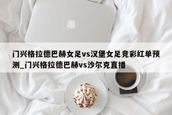 门兴格拉德巴赫女足vs汉堡女足竞彩红单预测_门兴格拉德巴赫vs沙尔克直播