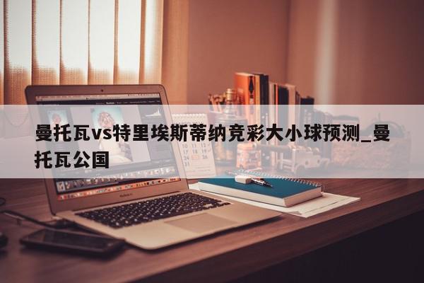 曼托瓦vs特里埃斯蒂纳竞彩大小球预测_曼托瓦公国