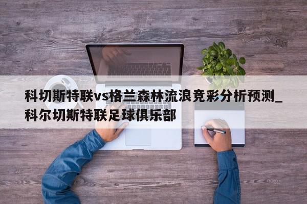 科切斯特联vs格兰森林流浪竞彩分析预测_科尔切斯特联足球俱乐部